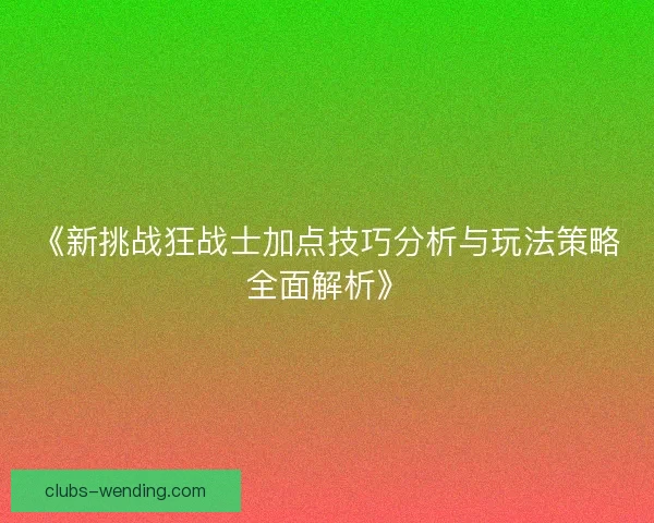 《新挑战狂战士加点技巧分析与玩法策略全面解析》 《新挑战狂战士加点技巧分析与玩法策略全面解析》