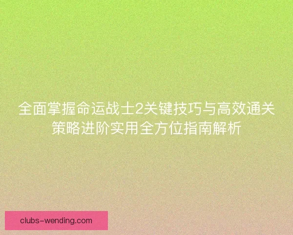 全面掌握命运战士2关键技巧与高效通关策略进阶实用全方位指南解析