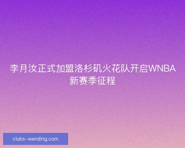 李月汝正式加盟洛杉矶火花队开启WNBA新赛季征程 李月汝正式加盟洛杉矶火花队开启WNBA新赛季征程