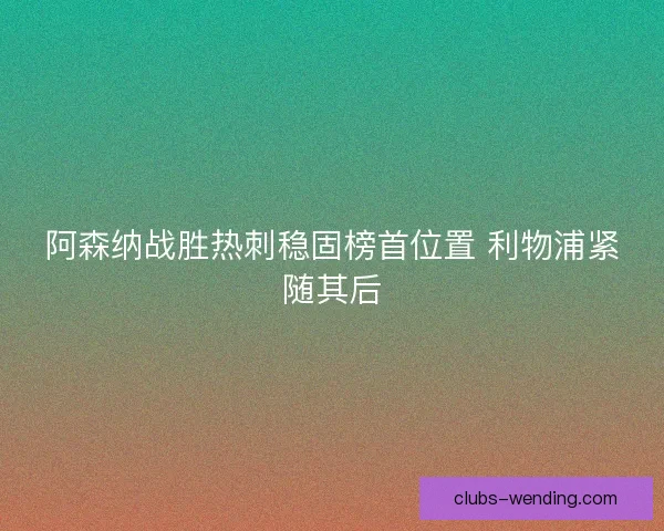 阿森纳战胜热刺稳固榜首位置 利物浦紧随其后