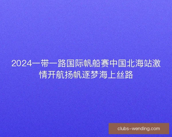 2024一带一路国际帆船赛中国北海站激情开航扬帆逐梦海上丝路