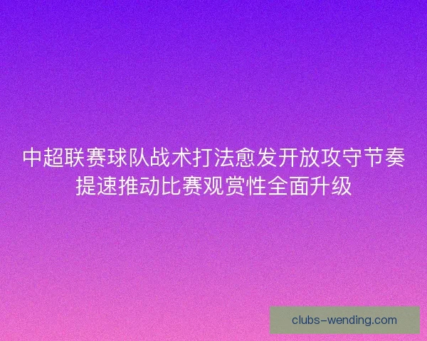 中超联赛球队战术打法愈发开放攻守节奏提速推动比赛观赏性全面升级
