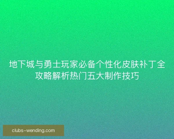 地下城与勇士玩家必备个性化皮肤补丁全攻略解析热门五大制作技巧