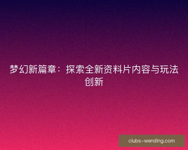 梦幻新篇章：探索全新资料片内容与玩法创新