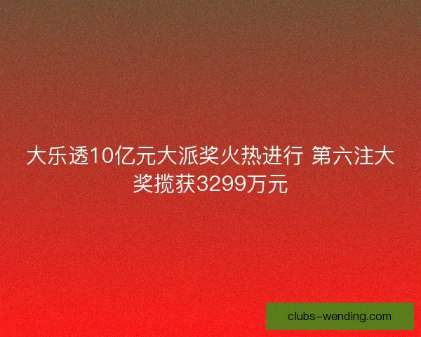 大乐透10亿元大派奖火热进行 第六注大奖揽获3299万元