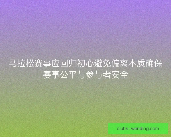马拉松赛事应回归初心避免偏离本质确保赛事公平与参与者安全