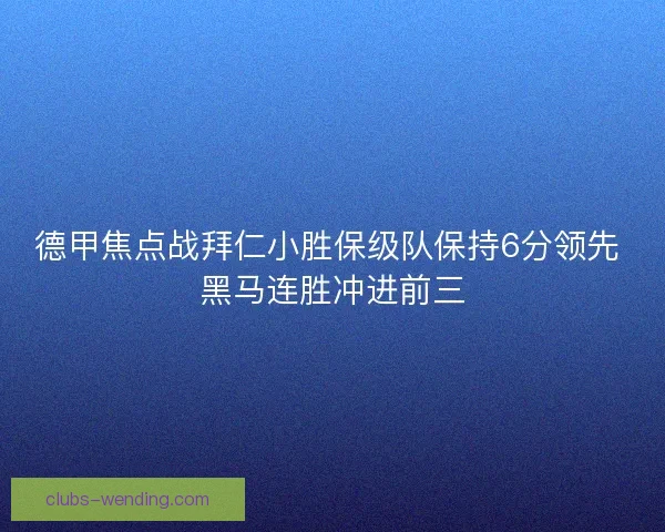 德甲焦点战拜仁小胜保级队保持6分领先 黑马连胜冲进前三
