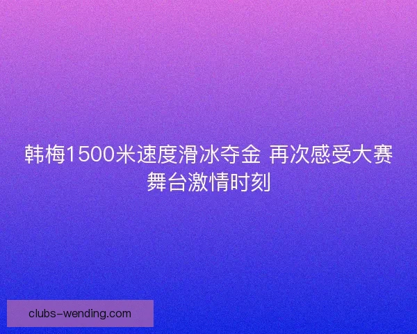 韩梅1500米速度滑冰夺金 再次感受大赛舞台激情时刻