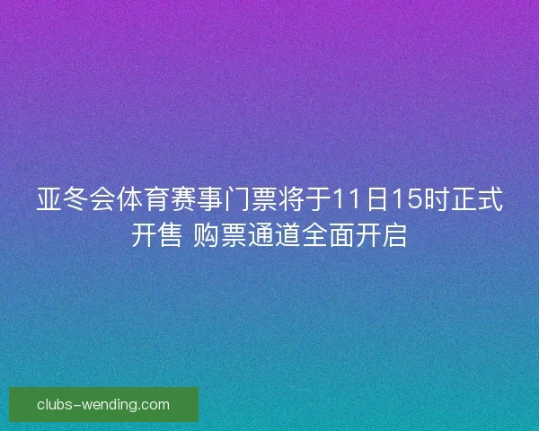亚冬会体育赛事门票将于11日15时正式开售 购票通道全面开启 亚冬会体育赛事门票将于11日15时正式开售 购票通道全面开启