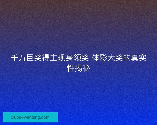 千万巨奖得主现身领奖 体彩大奖的真实性揭秘 千万巨奖得主现身领奖 体彩大奖的真实性揭秘